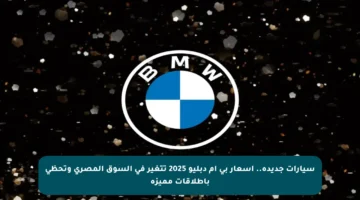 سيارات جديدة.. أسعار بي ام دبليو 2025 تتغير في السوق المصري وتحظى بإطلاقات مميزة